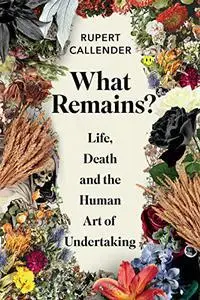 What Remains?: Life, Death, Ritual and the Human Art of Undertaking