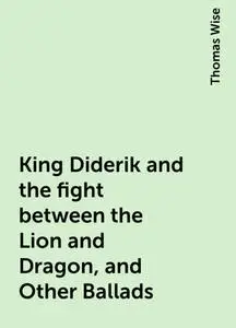 «King Diderik and the fight between the Lion and Dragon, and Other Ballads» by Thomas Wise