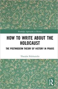 How to Write about the Holocaust: The Postmodern Theory of History in Praxis