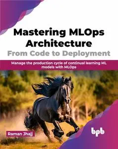 Mastering MLOps Architecture: From Code to Deployment: Manage the production cycle of continual learning ML