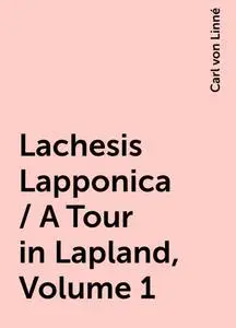 «Lachesis Lapponica / A Tour in Lapland, Volume 1» by Carl von Linné