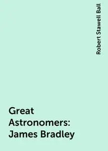 «Great Astronomers: James Bradley» by Robert Stawell Ball