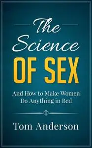 The Science of Sex and How to Make Women Do Anything in Bed: Step-by-Step Sex Guide for Men