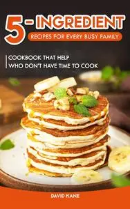 5-Ingredient Recipes for Every Busy Family : Cookbook that Help Who Don’t Have Time to Cook