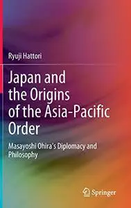 Japan and the Origins of the Asia-Pacific Order: Masayoshi Ohira's Diplomacy and Philosophy