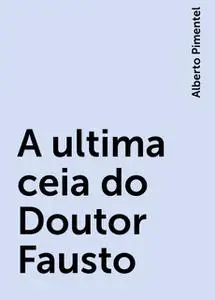 «A ultima ceia do Doutor Fausto» by Alberto Pimentel