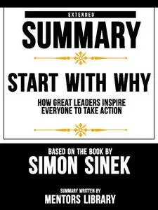 «Extended Summary Of Start With Why: How Great Leaders Inspire Everyone To Take Action – Based On The Book By Simon Sine