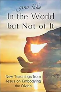 In the World but Not of It: New Teachings from Jesus on Embodying the Divine