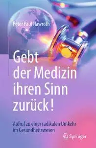 Gebt der Medizin ihren Sinn zurück!: Aufruf zu einer radikalen Umkehr im Gesundheitswesen