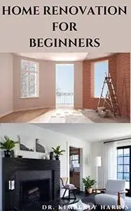 HOME RENOVATION FOR BEGINNERS: The ultimate guide to rebuilding and refurbishing your dream home by yourself.