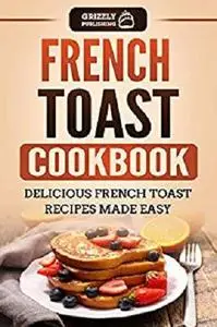 French Toast Cookbook: Delicious French Toast Recipes Made Easy