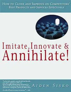 «Imitate,Innovate and Annihilate :How To Clone And Improve On Competitors' Best Products And Services Effectively!» by A