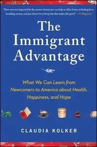 «The Immigrant Advantage: What We Can Learn from Newcomers to America about Health, Happiness and Hope» by Claudia Kolke