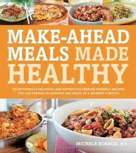 Make-Ahead Meals Made Healthy: Exceptionally Delicious and Nutritious Freezer-Friendly Recipes You Can Prepare in Advance