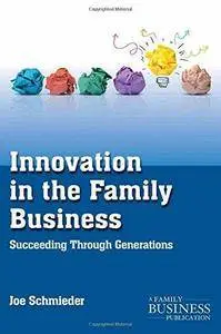 Innovation in the Family Business: Succeeding Through Generations (A Family Business Publication) (Repost)