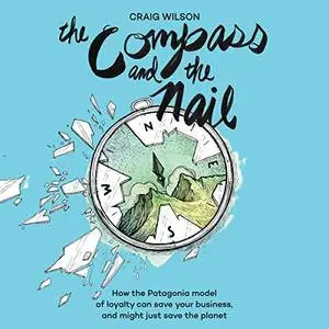 The Compass and the Nail: How the Patagonia Model of Loyalty Can Save Your Business, and Might Just Save the Planet [Audiobook]