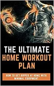 The Ultimate Home Workout Plan: How To Get Ripped With Minimal Equipment