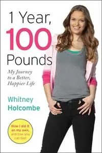 «1 Year, 100 Pounds: My Journey to a Better, Happier Life» by Whitney Holcombe