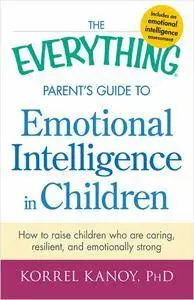 The Everything Parent's Guide to Emotional Intelligence in Children: How to Raise Children Who Are Caring, Resilient...