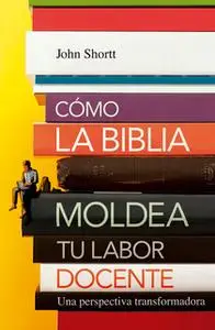 «Cómo la Biblia moldea tu labor docente» by Jonh Shortt