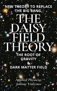 NEW THEORY TO REPLACE THE BIG BANG, THE DAISY FIELD THEORY: THE ROOT OF GRAVITY AND DARK MATTER FIELD
