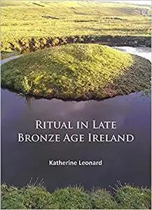Ritual in Late Bronze Age Ireland: Material Culture, Practices, Landscape Setting and Social Context