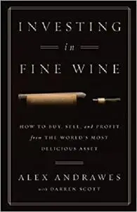 Investing In Fine Wine: How to Buy, Sell, and Profit from the World's Most Delicious Asset