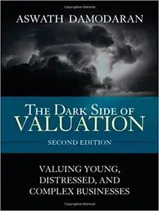 The Dark Side of Valuation: Valuing Young, Distressed, and Complex Businesses (2nd Edition)