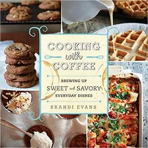 Cooking with Coffee: Brewing Up Sweet and Savory Everyday Dishes