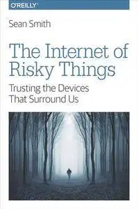 The Internet of Risky Things : Trusting the Devices That Surround Us