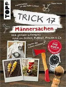 Trick 17 - Männersachen: 222 geniale Lifehacks rund um Grillen, Fußball, Frauen & Co.
