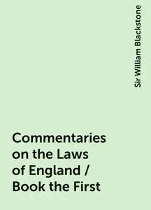 «Commentaries on the Laws of England / Book the First» by Sir William Blackstone