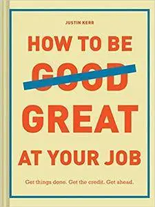 How to Be Great at Your Job: Get things done. Get the credit. Get ahead.