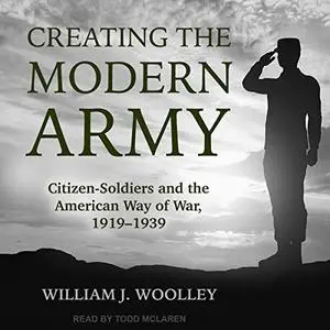 Creating the Modern Army: Citizen-Soldiers and the American Way of War, 1919-1939 [Audiobook]