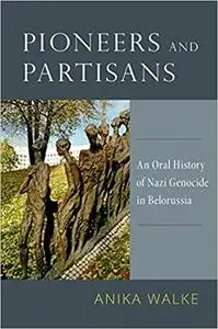 Pioneers and Partisans: An Oral History of Nazi Genocide in Belorussia