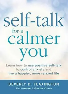Self-Talk for a Calmer You: Learn How To Use Positive Self-Talk To Control Anxiety And Live A Happier, More Relaxed Life