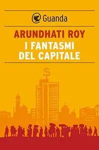 Arundhati Roy - I fantasmi del capitale