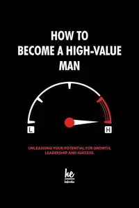 How to Become a High-Value Man : Unleashing Your Potential for Growth, Leadership and Success.