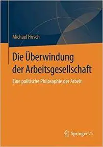 Die Überwindung der Arbeitsgesellschaft: Eine politische Philosophie der Arbeit