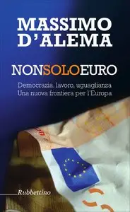 Massimo D'Alema - Non solo euro: Democrazia, lavoro, uguaglianza. Una nuova frontiera per l'Europa