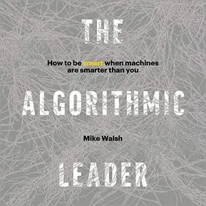 The Algorithmic Leader: How to Be Smart When Machines Are Smarter Than You [Audiobook]