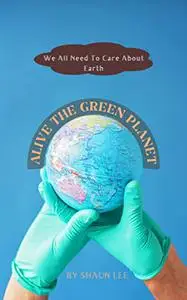 ALIVE THE GREEN PLANET: We All Need To Care About Earth