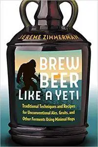 Brew Beer Like a Yeti: Traditional Techniques and Recipes for Unconventional Ales, Gruits, and Other Ferments Using Minimal