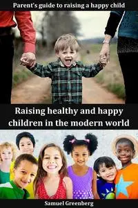 Raising healthy and happy children in the modern world: Parent’s guide to raising a happy child