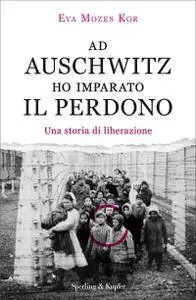 Eva Mozes Kor - Ad Auschwitz ho imparato il perdono. Una storia di liberazione