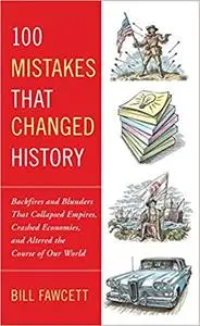 100 Mistakes that Changed History: Backfires and Blunders That Collapsed Empires, Crashed Economies, and Altered the Cou