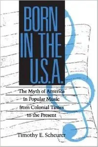 Born in the U. S. A.: The Myths of America in Popular Music from Colonial Times to the Present by Timothy E. Scheurer