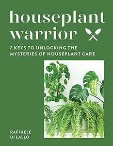 Houseplant Warrior: 7 Keys to Unlocking the Mysteries of Houseplant Care
