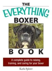 «The Everything Boxer Book: A Complete Guide to Raising, Training, And Caring for Your Boxer» by Karla Spitzer