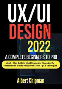 UX/UI Design 2022: A Complete Beginners to Pro Step by Step Guide to UX/UI Design and Mastering